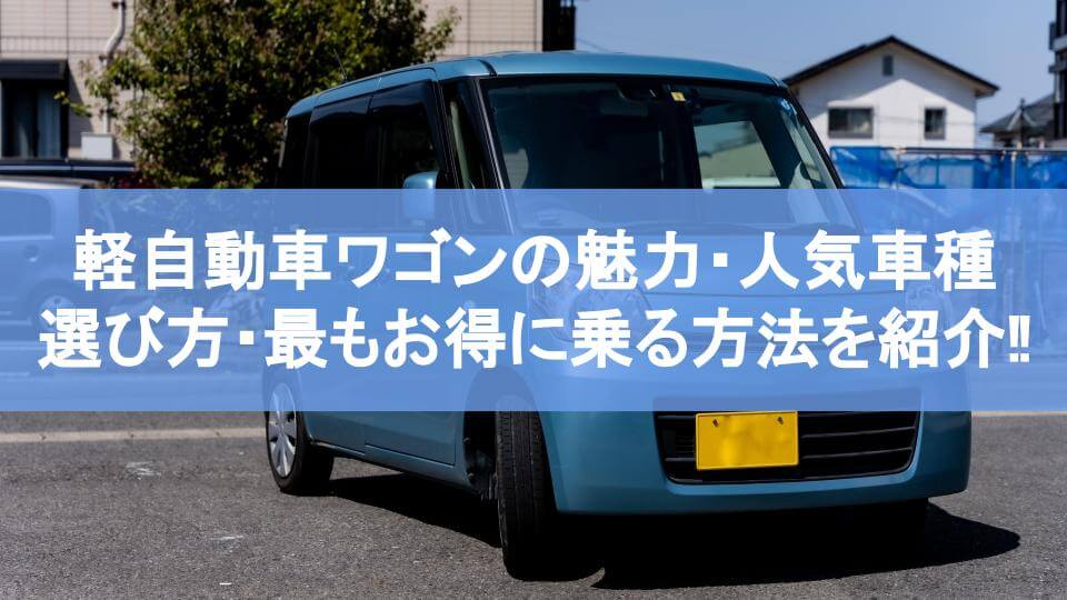 軽自動車ワゴンの魅力・人気車種・選び方・最もお得に乗る方法を紹介‼
