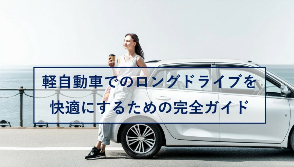軽自動車でのロングドライブを快適にするための完全ガイド